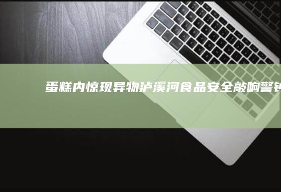 蛋糕内惊现异物！泸溪河食品安全敲响警钟